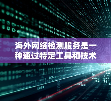 海外网络检测服务是一种通过特定工具和技术，帮助企业在海外网络环境中检测和防范网络攻击的手段。以下是一些关键点，帮助您更好地理解和应用这些服务