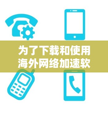 为了下载和使用海外网络加速软件，您可以按照以下步骤进行操作