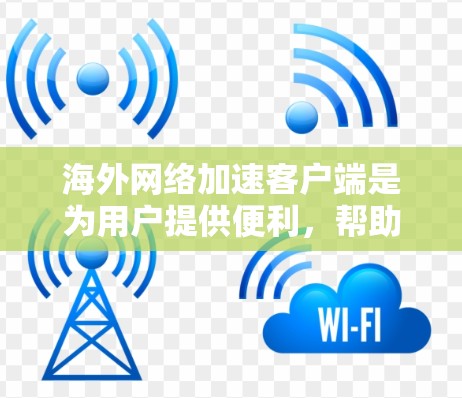 海外网络加速客户端是为用户提供便利，帮助他们下载国外网络资源的工具。以下是一些关键点和步骤，帮助您更好地使用这种客户端
