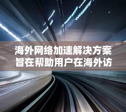 海外网络加速解决方案旨在帮助用户在海外访问不同网络资源时，避免因网络不稳定或延迟过长而影响用户体验。以下是一些常见的海外网络加速解决方案