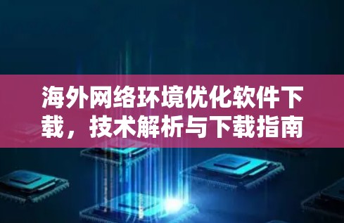 海外网络环境优化软件下载，技术解析与下载指南