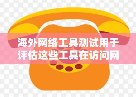 海外网络工具测试用于评估这些工具在访问网络时的表现和稳定性。以下是对海外网络工具测试的简要概述
