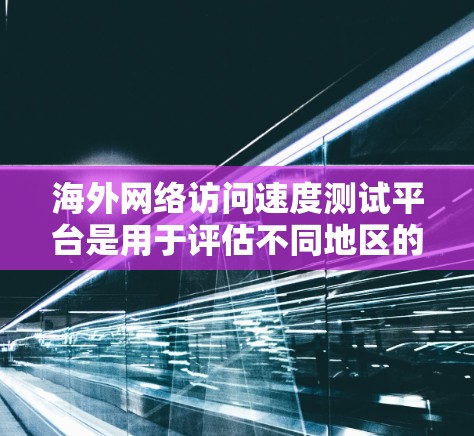 海外网络访问速度测试平台是用于评估不同地区的网络连接速度、服务质量以及稳定性的一种工具。以下是一些常用的海外网络访问速度测试平台