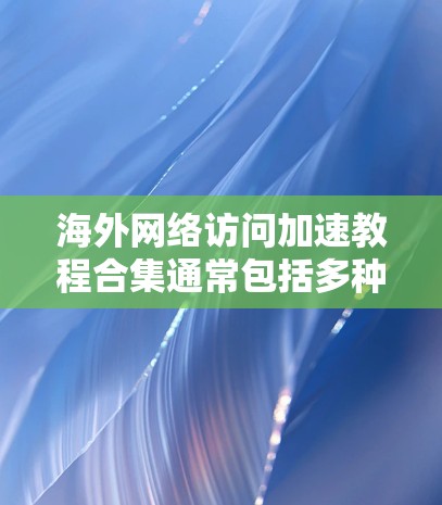 海外网络访问加速教程合集通常包括多种方法和工具，以帮助你在不同设备和网络环境下提升网络速度。以下是一些常用的教程和方法，涵盖从基础到高级的技巧