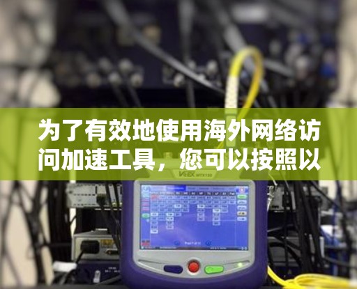 为了有效地使用海外网络访问加速工具，您可以按照以下步骤进行操作，确保您能够高效地提升网络性能