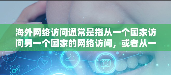 海外网络访问通常是指从一个国家访问另一个国家的网络访问，或者从一个地区的设备访问另一个地区的服务器。以下是一些关于如何访问海外网络的步骤和小结
