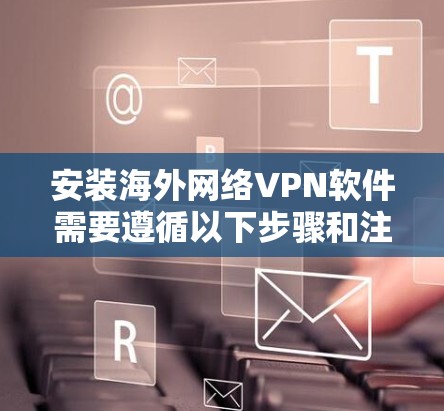 安装海外网络VPN软件需要遵循以下步骤和注意事项，以确保顺利安装和使用