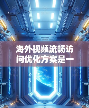 海外视频流畅访问优化方案是一个多维度的策略，需要结合具体的技术、平台和行业需求来实施。以下是一些优化的建议