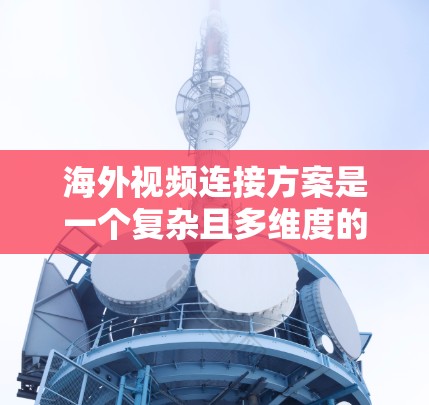 海外视频连接方案是一个复杂且多维度的问题，需要考虑多个因素，包括技术、设备、存储、隐私和安全等多个方面。以下是一些建议，帮助你选择最适合的解决方案