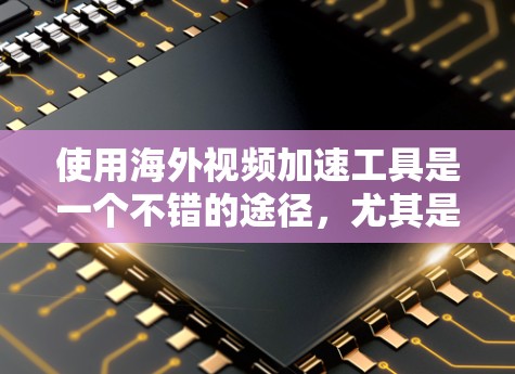 使用海外视频加速工具是一个不错的途径，尤其是如果你希望将国内视频下载到其他国家的平台，比如美国或欧洲。以下是一个分步指南，帮助你选择和使用这些工具