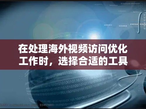 在处理海外视频访问优化工作时，选择合适的工具至关重要。以下是一些推荐的工具，根据用户的使用需求和预算进行选择