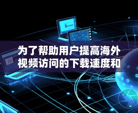 为了帮助用户提高海外视频访问的下载速度和传输速度，以下是一些推荐的工具和方法