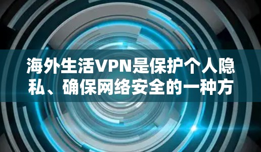 海外生活VPN是保护个人隐私、确保网络安全的一种方式，尤其适合在国际旅行或远程办公时使用的用户。以下是一些推荐的海外VPN选项，每种VPN都有其独特的优势和适用场景
