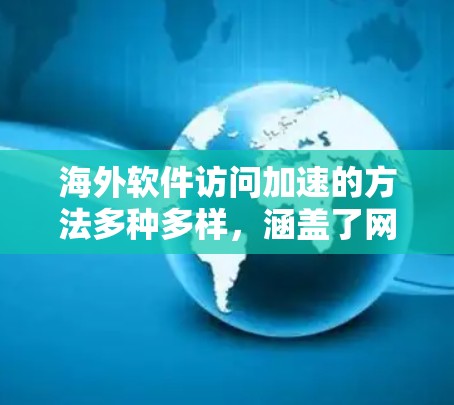 海外软件访问加速的方法多种多样，涵盖了网络加速器、软件优化、服务器管理、缓存管理以及协议优化等多个方面。以下是对这些方法的详细总结