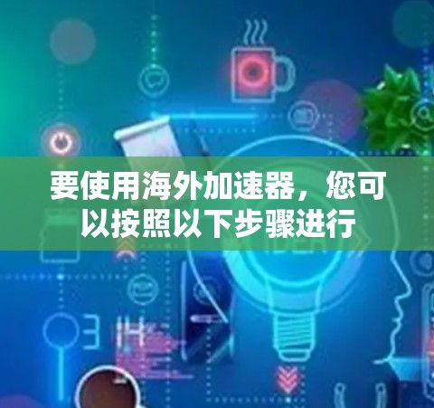 要使用海外加速器，您可以按照以下步骤进行