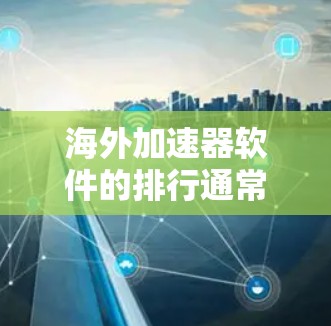 海外加速器软件的排行通常根据功能、性能、广告控制、兼容性等因素来排序。以下是一些常见的海外加速器软件推荐，供您参考