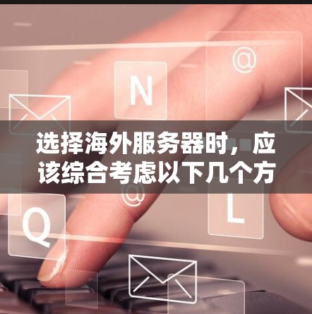 选择海外服务器时，应该综合考虑以下几个方面，以确保服务器能够满足你的测试需求和长期部署需求