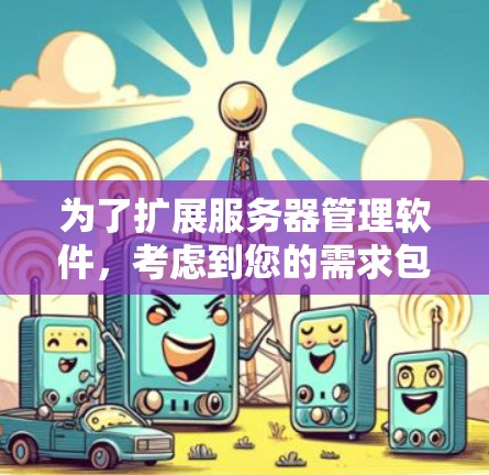 为了扩展服务器管理软件，考虑到您的需求包括管理多个服务器、支持多主机、需要监控和容器化管理，以下是推荐的工具及其适用性分析