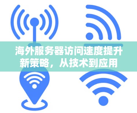 海外服务器访问速度提升新策略，从技术到应用