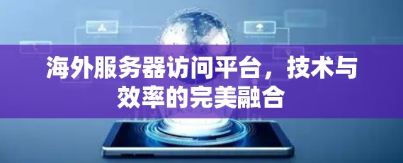 海外服务器访问平台，技术与效率的完美融合