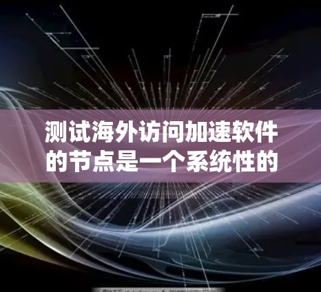 测试海外访问加速软件的节点是一个系统性的过程，涉及多个步骤以确保系统在海外访问时表现良好。以下是一个详细的步骤指南