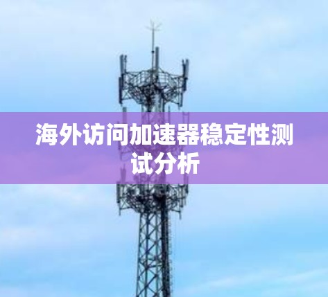 海外访问加速器稳定性测试分析 海外访问加速器稳定性测试分析