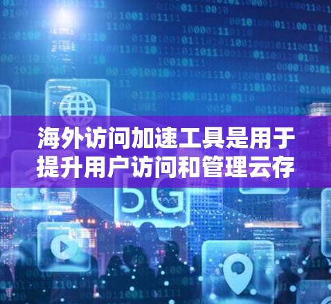 海外访问加速工具是用于提升用户访问和管理云存储和云服务器效率的软件和解决方案。以下是对这些工具的详细总结