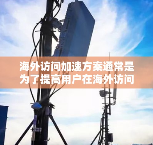 海外访问加速方案通常是为了提高用户在海外访问网站时的效率和满意度。以下是几个常见的海外访问加速方案介绍