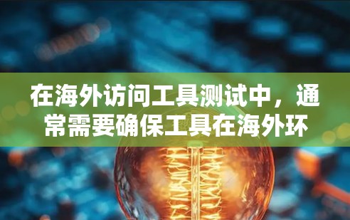 在海外访问工具测试中，通常需要确保工具在海外环境下的稳定性和功能正确性。以下是一些常见的测试工具和方法，帮助您进行测试