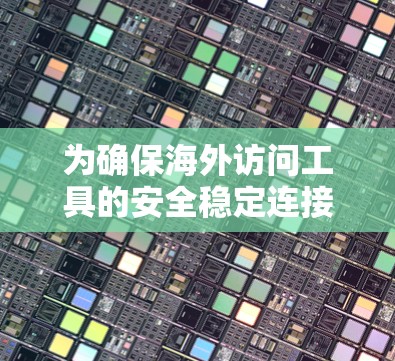 为确保海外访问工具的安全稳定连接体验，以下是一些关键考虑因素和解决方案