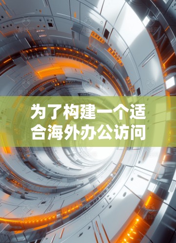 为了构建一个适合海外办公访问的工具，可以按照以下步骤进行