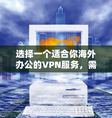 选择一个适合你海外办公的VPN服务，需要综合考虑多个因素，包括VPN类型的偏好、配置需求、安全性、价格、网络连接、我的IP设置以及网络稳定性。以下是一个分步指南，帮助你做出明智的选择