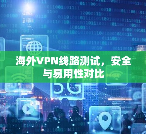 海外VPN线路测试，安全与易用性对比