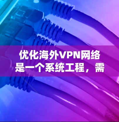 优化海外VPN网络是一个系统工程，需从多个方面入手，确保网络环境的安全、可靠和高效。以下是对该问题的详细优化建议