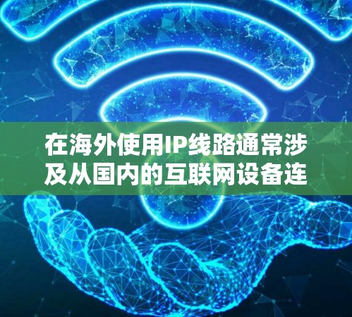 在海外使用IP线路通常涉及从国内的互联网设备连接到国外服务器、云服务或手机应用的网络连接。以下是有关如何设置和使用海外IP线路的步骤说明