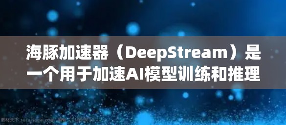 海豚加速器（DeepStream）是一个用于加速AI模型训练和推理的工具，广泛应用于深度学习领域。以下是一份关于海豚加速器的使用教程，供你参考