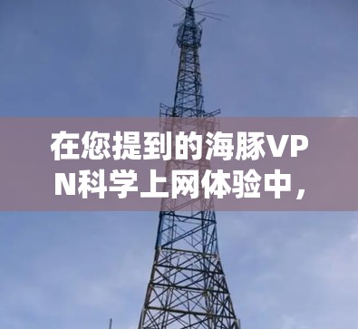 在您提到的海豚VPN科学上网体验中，我们需要从多个角度来考虑，包括连接速度、安全性、覆盖范围、设备兼容性以及是否适合科学上网需求。以下是一些关键点，帮助您全面了解使用海豚VPN的科学上网体验