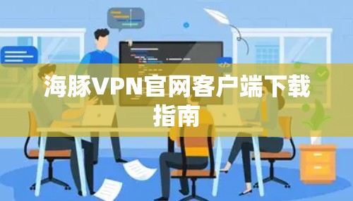 海豚VPN官网客户端下载指南