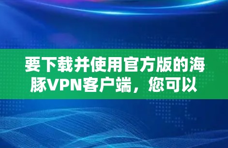 要下载并使用官方版的海豚VPN客户端，您可以按照以下步骤操作