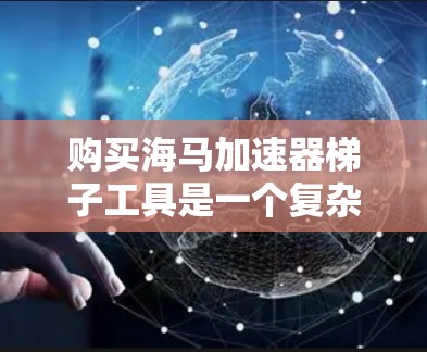 购买海马加速器梯子工具是一个复杂的步骤，不过可以按照以下结构进行