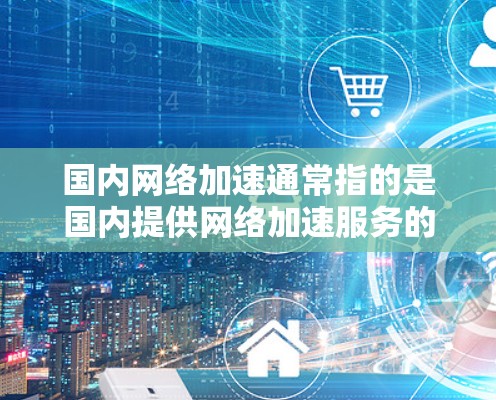 国内网络加速通常指的是国内提供网络加速服务的平台或工具。网络加速是指通过加速技术将网络流量从用户端传输到服务器端，从而减少延迟和网络延迟，提高网络性能。在国内，许多用户通过以下方式使用网络加速