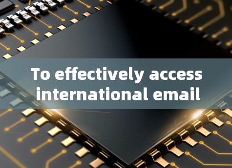 To effectively access international emails from different countries,follow this organized approach: