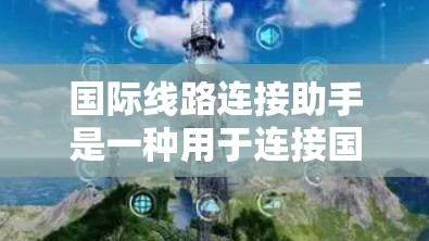 国际线路连接助手是一种用于连接国际数字网络的工具或设备，类型包括智能助手、物理设备、网络设备和网络服务提供商。以下是对每个类型及其特点的详细分析