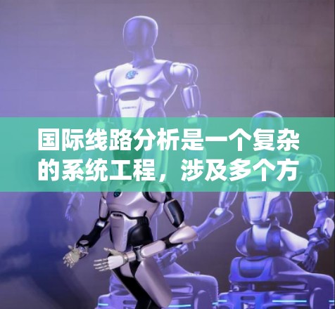 国际线路分析是一个复杂的系统工程，涉及多个方面，包括地理、经济、政治和技术因素。以下是对国际线路分析的详细分析和总结