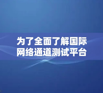 为了全面了解国际网络通道测试平台，以下是分步骤的解决方案