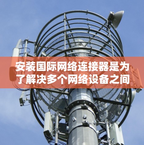 安装国际网络连接器是为了解决多个网络设备之间的通信问题而设计的工具。以下是一个详细的步骤指南，帮助你顺利安装和配置国际网络连接器