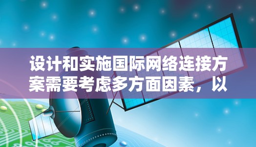 设计和实施国际网络连接方案需要考虑多方面因素，以下是一个全面的步骤指南