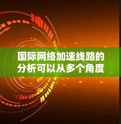国际网络加速线路的分析可以从多个角度进行，包括技术基础、使用场景、发展趋势以及对全球通信的影响等方面进行探讨。以下是关于国际网络加速线路的分析