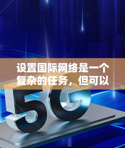 设置国际网络是一个复杂的任务，但可以通过以下步骤来实现