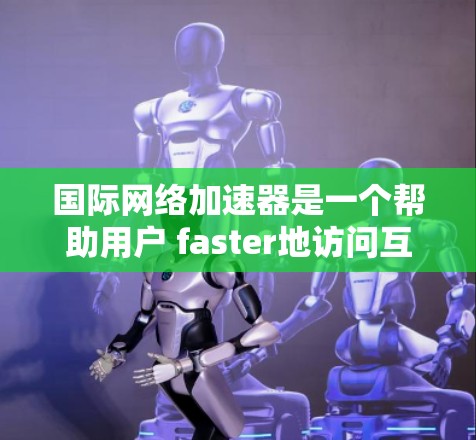 国际网络加速器是一个帮助用户 faster地访问互联网的工具。以下是一些推荐的国际网络加速器，涵盖了多种功能，帮助用户提升网络使用体验